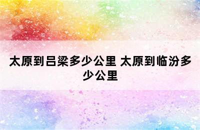 太原到吕梁多少公里 太原到临汾多少公里